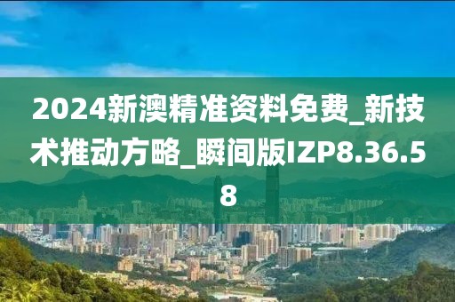 2024新澳精准资料免费_新技术推动方略_瞬间版IZP8.36.58