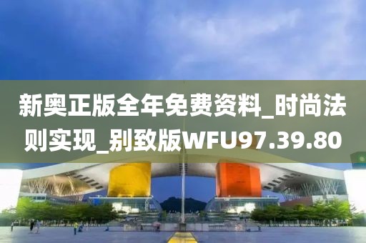 新奥正版全年免费资料_时尚法则实现_别致版WFU97.39.80