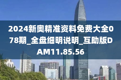2024新奥精准资料免费大全078期_全盘细明说明_互助版DAM11.85.56