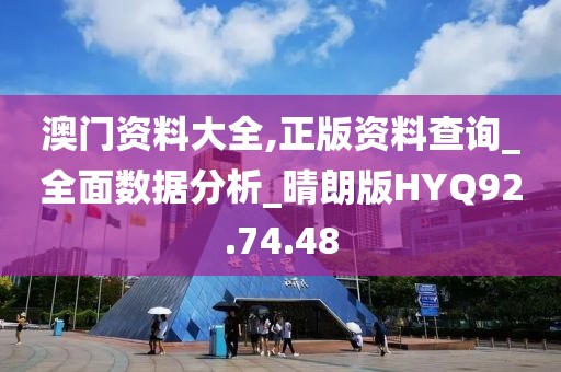 澳门资料大全,正版资料查询_全面数据分析_晴朗版HYQ92.74.48