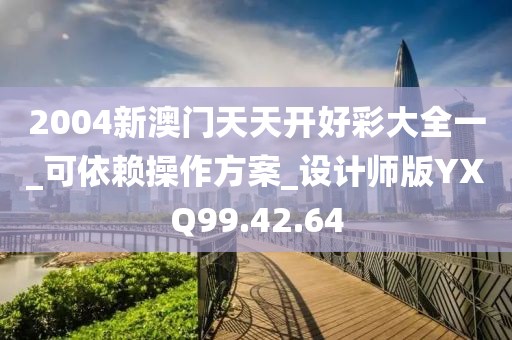2004新澳门天天开好彩大全一_可依赖操作方案_设计师版YXQ99.42.64