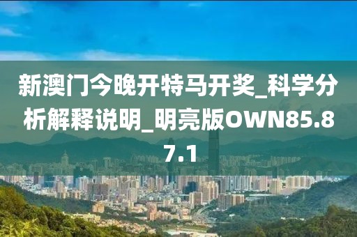 新澳门今晚开特马开奖_科学分析解释说明_明亮版OWN85.87.1