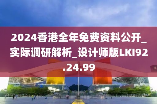 2024香港全年免费资料公开_实际调研解析_设计师版LKI92.24.99