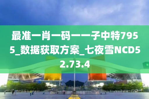 最准一肖一码一一子中特7955_数据获取方案_七夜雪NCD52.73.4