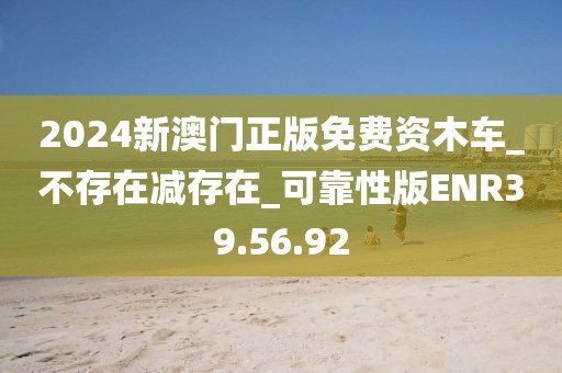 2024新澳门正版免费资木车_不存在减存在_可靠性版ENR39.56.92
