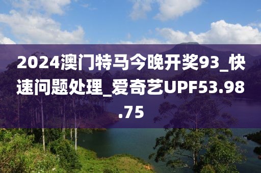 2024澳门特马今晚开奖93_快速问题处理_爱奇艺UPF53.98.75