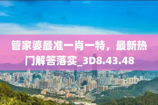 管家婆最准一肖一特，最新热门解答落实_3D8.43.48