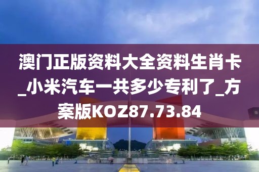 澳门正版资料大全资料生肖卡_小米汽车一共多少专利了_方案版KOZ87.73.84