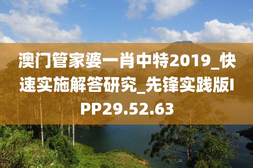 澳门管家婆一肖中特2019_快速实施解答研究_先锋实践版IPP29.52.63