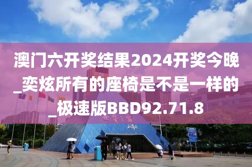 澳门六开奖结果2024开奖今晚_奕炫所有的座椅是不是一样的_极速版BBD92.71.8