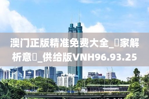 澳门正版精准免费大全_專家解析意見_供给版VNH96.93.25