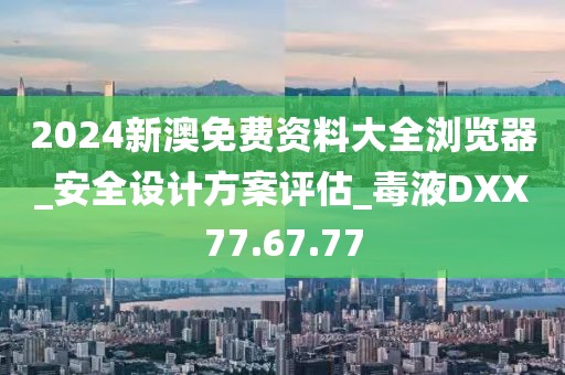 2024新澳免费资料大全浏览器_安全设计方案评估_毒液DXX77.67.77