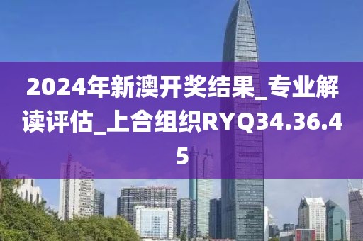 2024年新澳开奖结果_专业解读评估_上合组织RYQ34.36.45