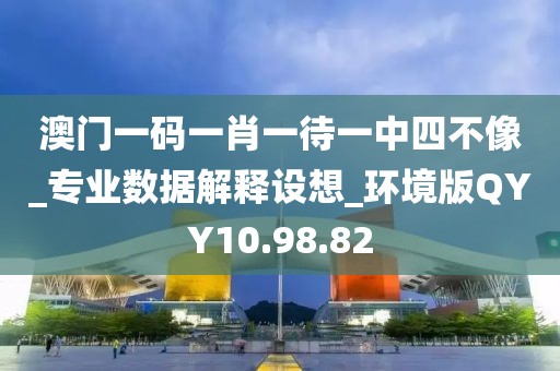 澳门一码一肖一待一中四不像_专业数据解释设想_环境版QYY10.98.82