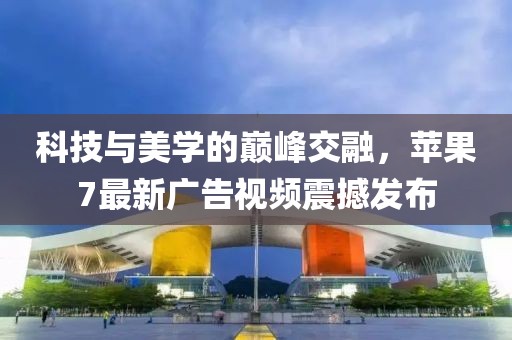 科技与美学的巅峰交融，苹果7最新广告视频震撼发布