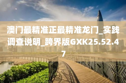 澳门最精准正最精准龙门_实践调查说明_跨界版GXK25.52.47