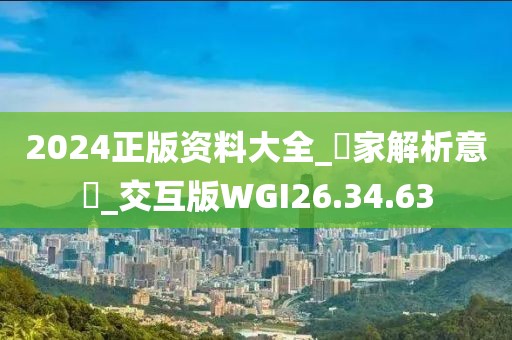 2024正版资料大全_專家解析意見_交互版WGI26.34.63
