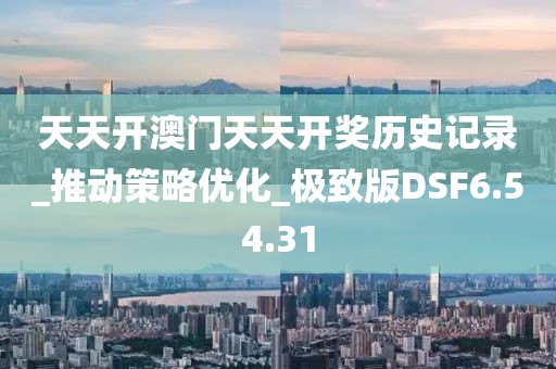 天天开澳门天天开奖历史记录_推动策略优化_极致版DSF6.54.31
