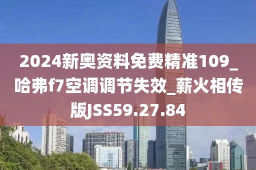 2024新奥资料免费精准109_哈弗f7空调调节失效_薪火相传版JSS59.27.84