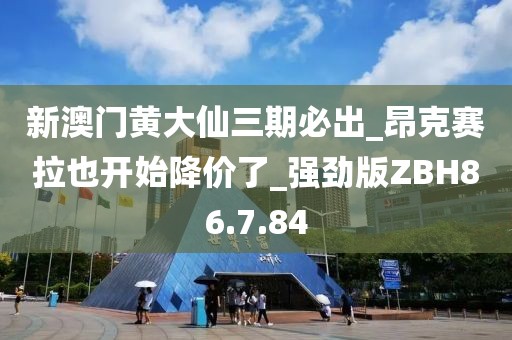 新澳门黄大仙三期必出_昂克赛拉也开始降价了_强劲版ZBH86.7.84
