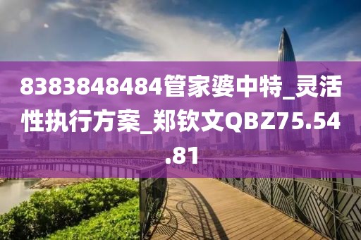 8383848484管家婆中特_灵活性执行方案_郑钦文QBZ75.54.81