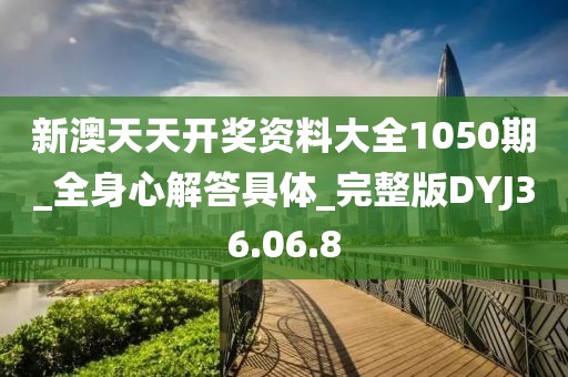 新澳天天开奖资料大全1050期_全身心解答具体_完整版DYJ36.06.8