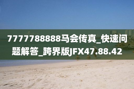 7777788888马会传真_快速问题解答_跨界版JFX47.88.42