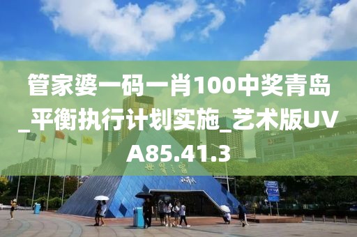 管家婆一码一肖100中奖青岛_平衡执行计划实施_艺术版UVA85.41.3