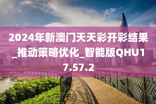 2024年新澳门天天彩开彩结果_推动策略优化_智能版QHU17.57.2