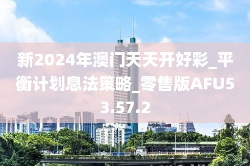 新2024年澳门天天开好彩_平衡计划息法策略_零售版AFU53.57.2