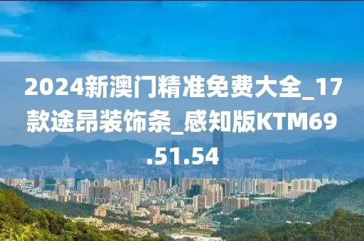 2024新澳门精准免费大全_17款途昂装饰条_感知版KTM69.51.54