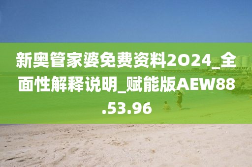 新奥管家婆免费资料2O24_全面性解释说明_赋能版AEW88.53.96