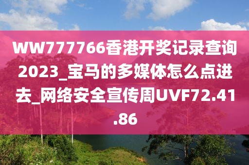WW777766香港开奖记录查询2023_宝马的多媒体怎么点进去_网络安全宣传周UVF72.41.86