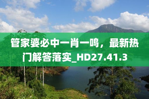 管家婆必中一肖一鸣，最新热门解答落实_HD27.41.3