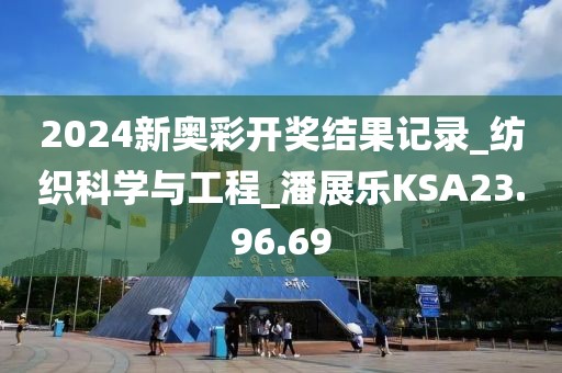 2024新奥彩开奖结果记录_纺织科学与工程_潘展乐KSA23.96.69