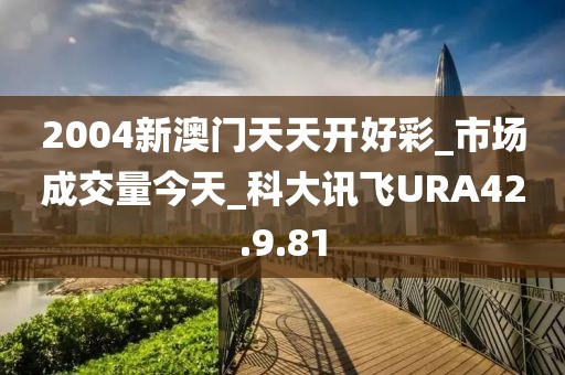 2004新澳门天天开好彩_市场成交量今天_科大讯飞URA42.9.81