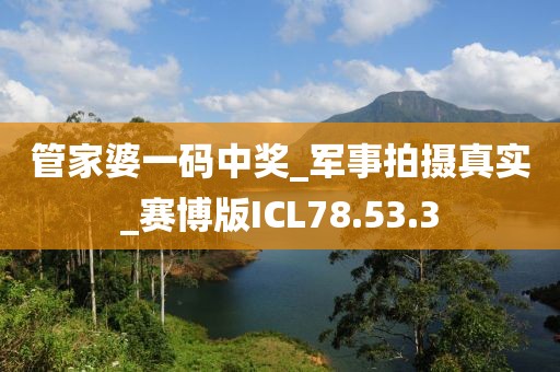 管家婆一码中奖_军事拍摄真实_赛博版ICL78.53.3