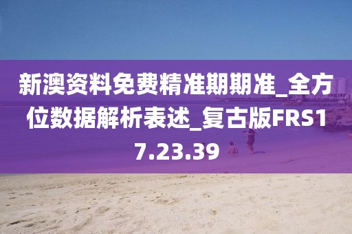 新澳资料免费精准期期准_全方位数据解析表述_复古版FRS17.23.39