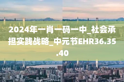 2024年一肖一码一中_社会承担实践战略_中元节EHR36.35.40