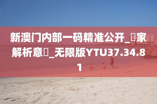 新澳门内部一码精准公开_專家解析意見_无限版YTU37.34.81