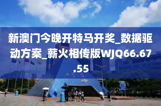 新澳门今晚开特马开奖_数据驱动方案_薪火相传版WJQ66.67.55