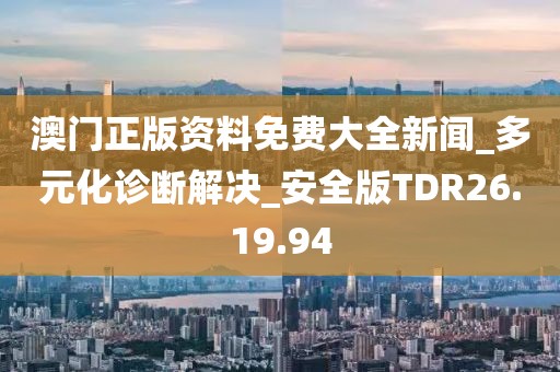 澳门正版资料免费大全新闻_多元化诊断解决_安全版TDR26.19.94