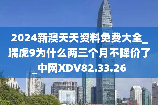 2024新澳天天资料免费大全_瑞虎9为什么两三个月不降价了_中网XDV82.33.26