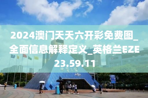 2024澳门天天六开彩免费图_全面信息解释定义_英格兰EZE23.59.11