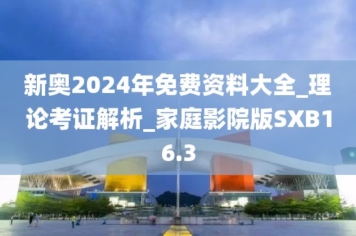 新奥2024年免费资料大全_理论考证解析_家庭影院版SXB16.3