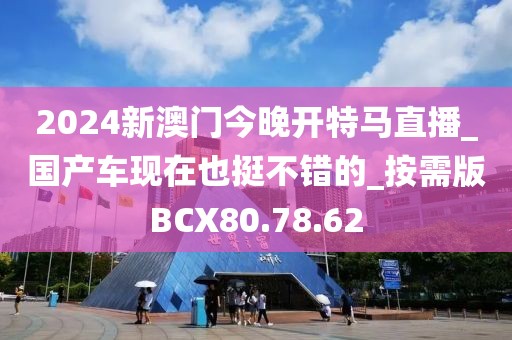 2024新澳门今晚开特马直播_国产车现在也挺不错的_按需版BCX80.78.62