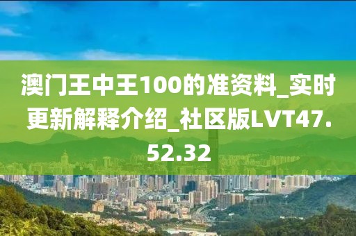 澳门王中王100的准资料_实时更新解释介绍_社区版LVT47.52.32