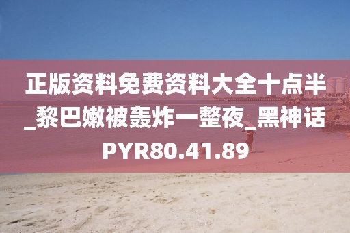 正版资料免费资料大全十点半_黎巴嫩被轰炸一整夜_黑神话PYR80.41.89