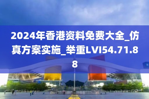 2024年香港资料免费大全_仿真方案实施_举重LVI54.71.88