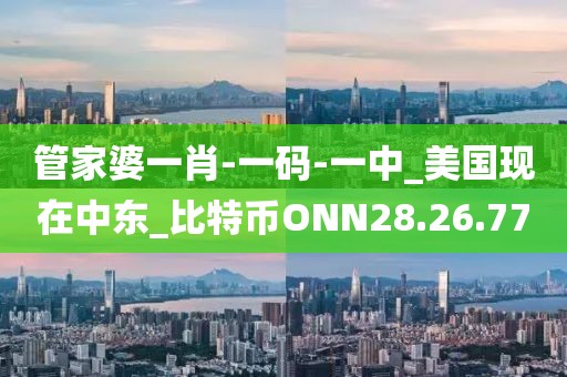 管家婆一肖-一码-一中_美国现在中东_比特币ONN28.26.77
